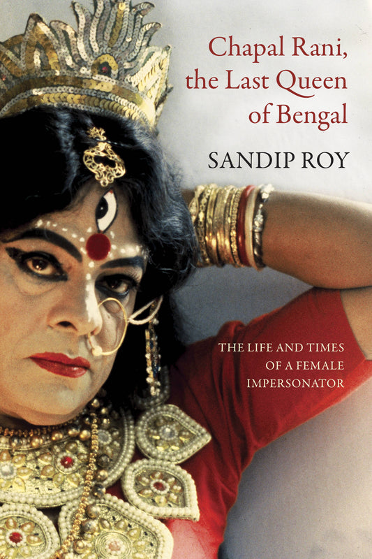 Chapal Rani, the Last Queen of Bengal: The Life and Times of a Female Impersonator